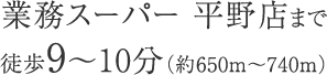 業務スーパー平野店まで徒歩9〜10分（約650m〜740m）